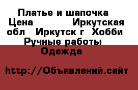 Платье и шапочка › Цена ­ 2 500 - Иркутская обл., Иркутск г. Хобби. Ручные работы » Одежда   